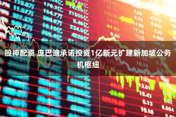 股神配资 庞巴迪承诺投资1亿新元扩建新加坡公务机枢纽