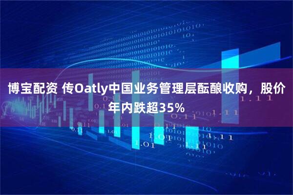 博宝配资 传Oatly中国业务管理层酝酿收购，股价年内跌超35%