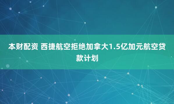 本财配资 西捷航空拒绝加拿大1.5亿加元航空贷款计划