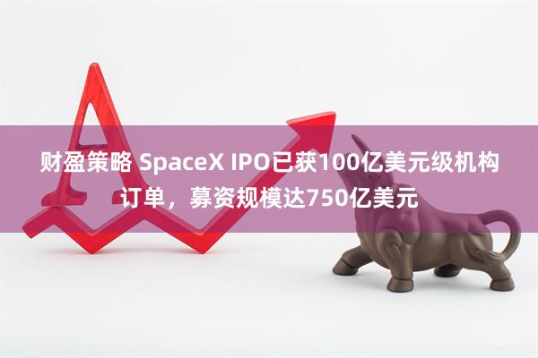 财盈策略 SpaceX IPO已获100亿美元级机构订单，募资规模达750亿美元