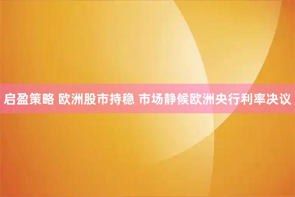 启盈策略 欧洲股市持稳 市场静候欧洲央行利率决议