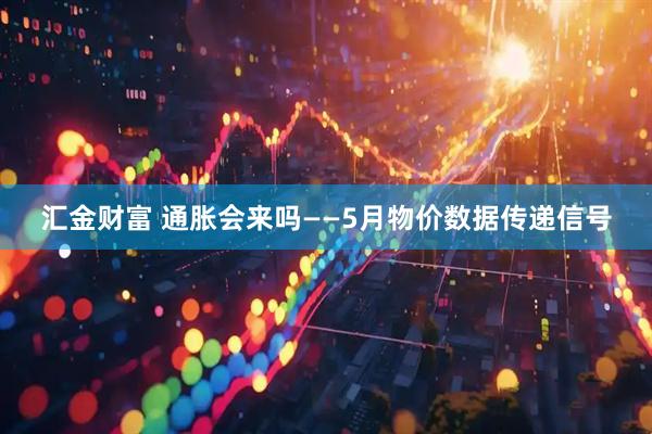 汇金财富 通胀会来吗——5月物价数据传递信号