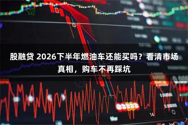 股融贷 2026下半年燃油车还能买吗？看清市场真相，购车不再踩坑