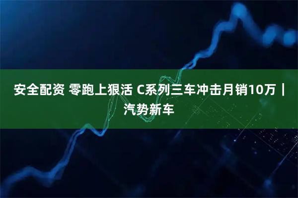 安全配资 零跑上狠活 C系列三车冲击月销10万｜汽势新车