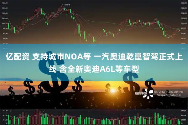 亿配资 支持城市NOA等 一汽奥迪乾崑智驾正式上线 含全新奥迪A6L等车型