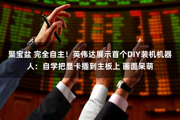 聚宝盆 完全自主！英伟达展示首个DIY装机机器人：自学把显卡插到主板上 画面呆萌