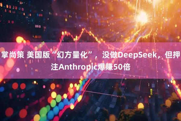 掌尚策 美国版“幻方量化”，没做DeepSeek，但押注Anthropic爆赚50倍