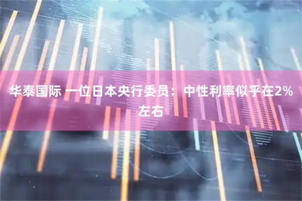华泰国际 一位日本央行委员：中性利率似乎在2%左右