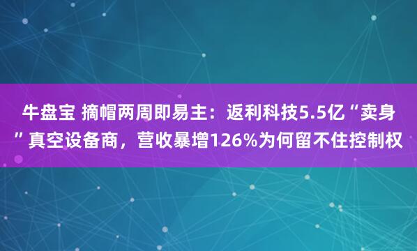 牛盘宝 摘帽两周即易主：返利科技5.5亿“卖身”真空设备商，营收暴增126%为何留不住控制权