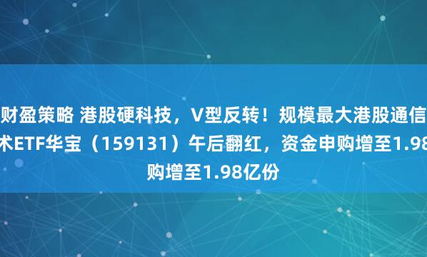 财盈策略 港股硬科技，V型反转！规模最大港股通信息技术ETF华宝（159131）午后翻红，资金申购增至1.98亿份