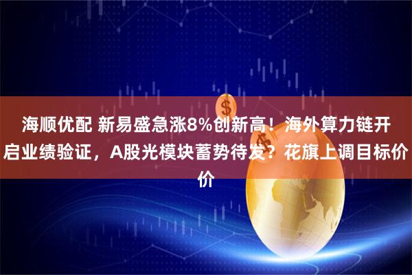 海顺优配 新易盛急涨8%创新高！海外算力链开启业绩验证，A股光模块蓄势待发？花旗上调目标价