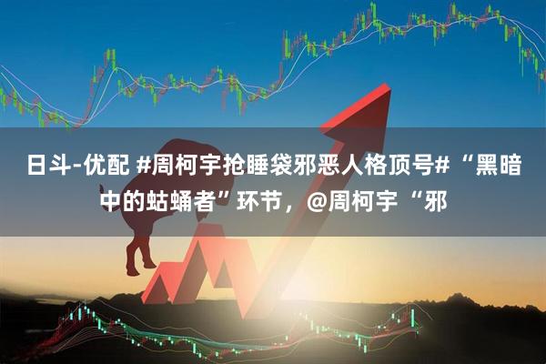 日斗-优配 #周柯宇抢睡袋邪恶人格顶号# “黑暗中的蛄蛹者”环节，@周柯宇 “邪