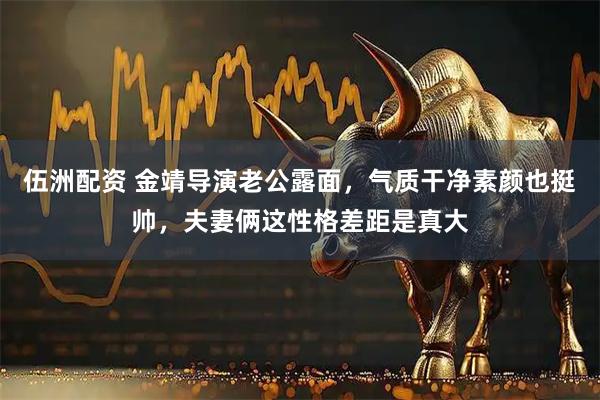 伍洲配资 金靖导演老公露面，气质干净素颜也挺帅，夫妻俩这性格差距是真大