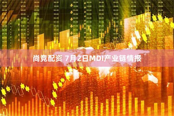 尚竞配资 7月2日MDI产业链情报