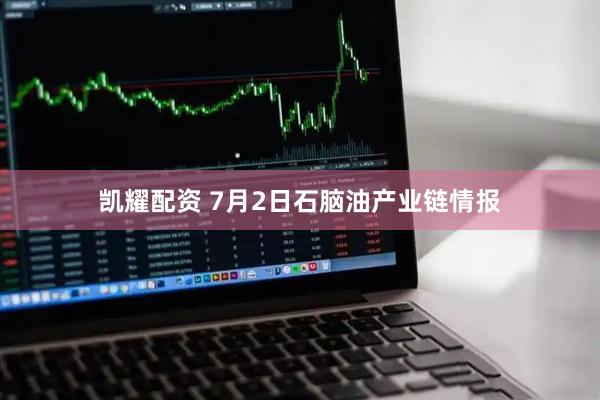凯耀配资 7月2日石脑油产业链情报