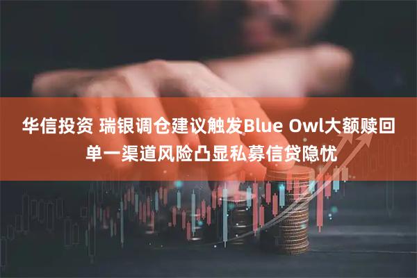 华信投资 瑞银调仓建议触发Blue Owl大额赎回 单一渠道风险凸显私募信贷隐忧