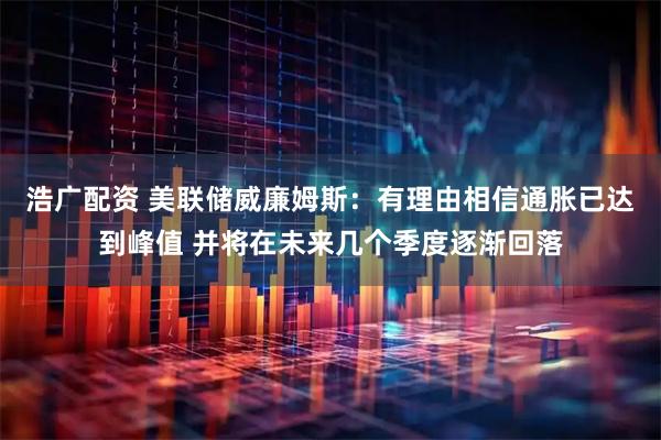 浩广配资 美联储威廉姆斯：有理由相信通胀已达到峰值 并将在未来几个季度逐渐回落