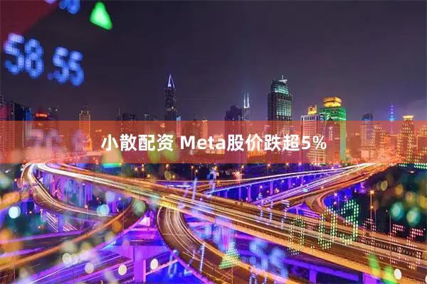 小散配资 Meta股价跌超5%