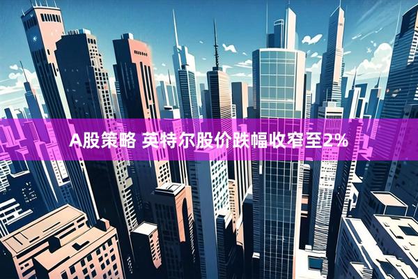 A股策略 英特尔股价跌幅收窄至2%