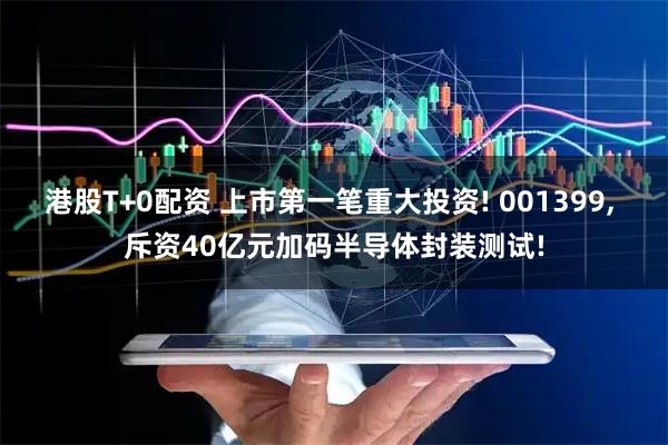 港股T+0配资 上市第一笔重大投资! 001399, 斥资40亿元加码半导体封装测试!