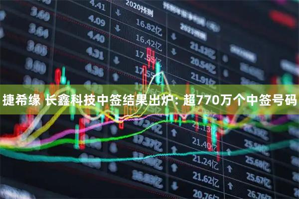 捷希缘 长鑫科技中签结果出炉: 超770万个中签号码