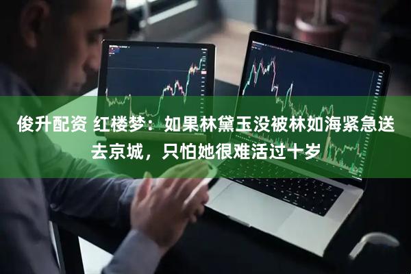 俊升配资 红楼梦：如果林黛玉没被林如海紧急送去京城，只怕她很难活过十岁