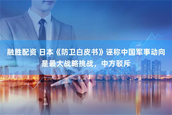 融胜配资 日本《防卫白皮书》诬称中国军事动向是最大战略挑战，中方驳斥