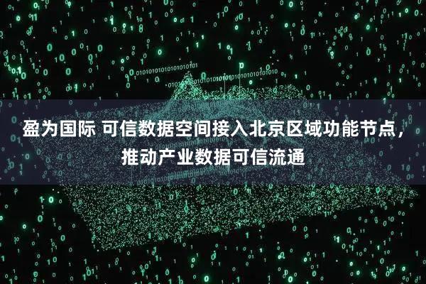 盈为国际 可信数据空间接入北京区域功能节点，推动产业数据可信流通
