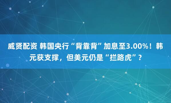 威贤配资 韩国央行“背靠背”加息至3.00%！韩元获支撑，但美元仍是“拦路虎”？