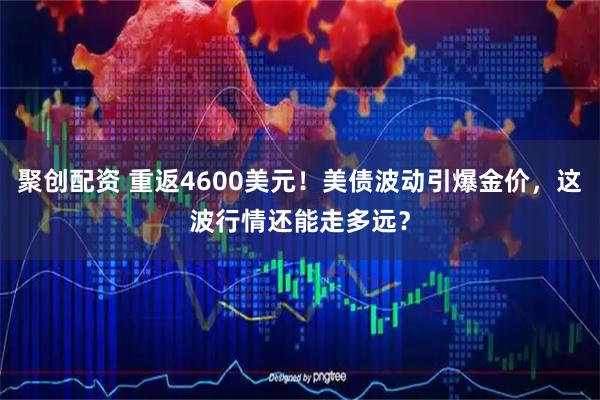 聚创配资 重返4600美元！美债波动引爆金价，这波行情还能走多远？