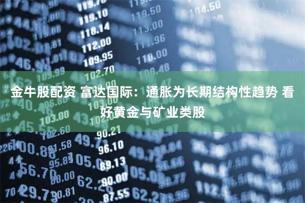 金牛股配资 富达国际：通胀为长期结构性趋势 看好黄金与矿业类股