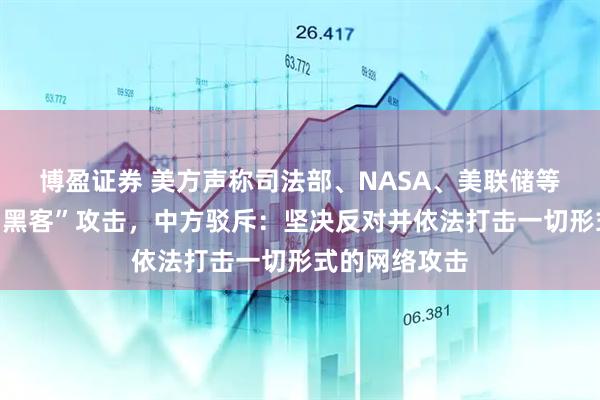博盈证券 美方声称司法部、NASA、美联储等机构遭“中国黑客”攻击，中方驳斥：坚决反对并依法打击一切形式的网络攻击