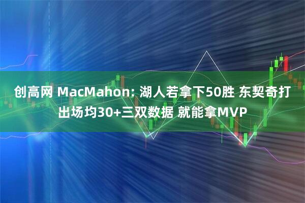 创高网 MacMahon: 湖人若拿下50胜 东契奇打出场均30+三双数据 就能拿MVP