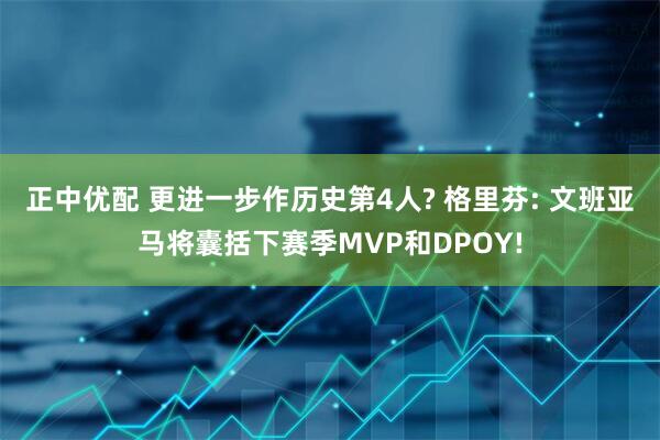 正中优配 更进一步作历史第4人? 格里芬: 文班亚马将囊括下赛季MVP和DPOY!